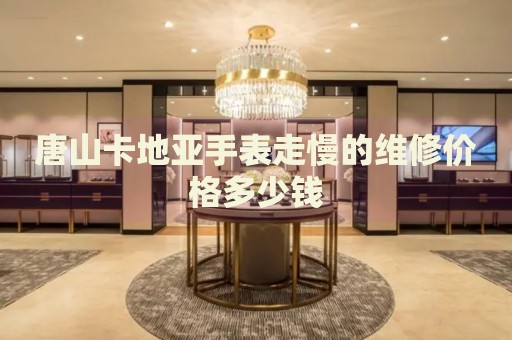 唐山卡地亞手表走慢的維修價格多少錢