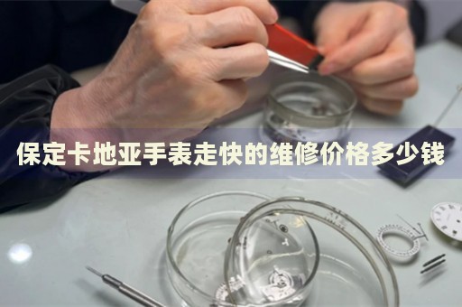 保定卡地亞手表走快的維修價格多少錢