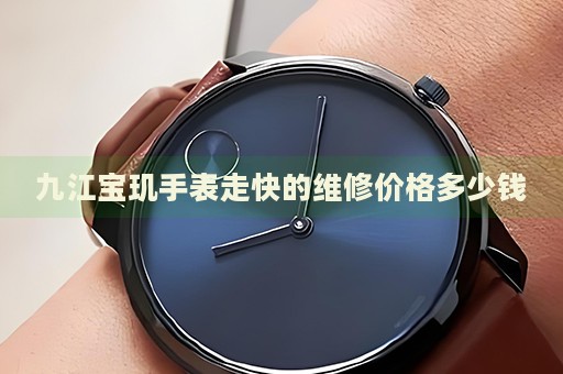 九江寶璣手表走快的維修價格多少錢