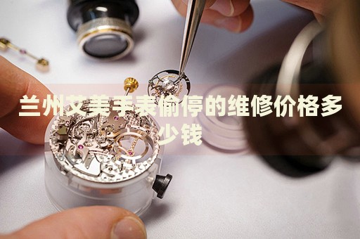 蘭州艾美手表偷停的維修價格多少錢