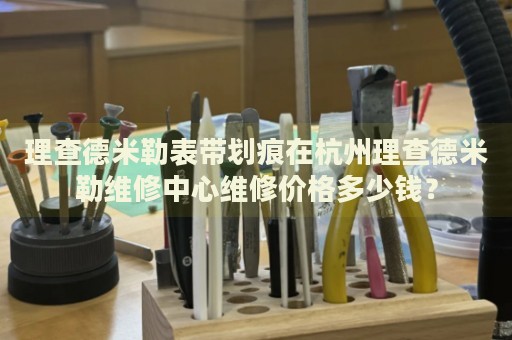理查德米勒表帶劃痕在杭州理查德米勒維修中心維修價(jià)格多少錢？