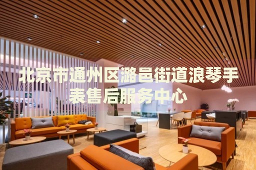 北京市通州區(qū)潞邑街道浪琴手表售后服務中心