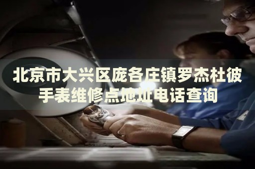 北京市大興區(qū)龐各莊鎮(zhèn)羅杰杜彼手表維修點地址電話查詢