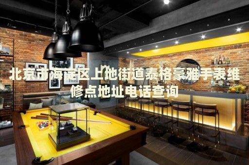 北京市海淀區(qū)上地街道泰格豪雅手表維修點地址電話查詢