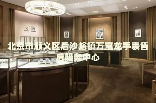 北京市順義區(qū)后沙峪鎮(zhèn)萬(wàn)寶龍手表售后服務(wù)中心