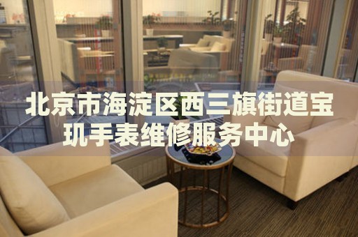 北京市海淀區(qū)西三旗街道寶璣手表維修服務(wù)中心