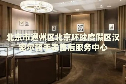 北京市通州區(qū)北京環(huán)球度假區(qū)漢密爾頓手表售后服務(wù)中心