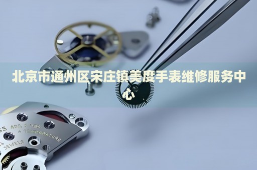 北京市通州區(qū)宋莊鎮(zhèn)美度手表維修服務(wù)中心