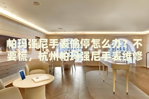 帕瑪強(qiáng)尼手表偷停怎么辦？不要慌，杭州帕瑪強(qiáng)尼手表維修中心來幫忙