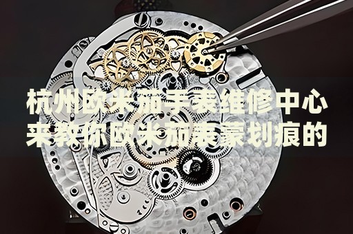 杭州歐米茄手表維修中心來教你歐米茄表蒙劃痕的處理方法都有哪些？