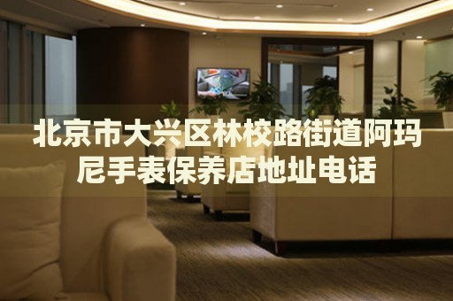 北京市大興區(qū)林校路街道阿瑪尼手表保養(yǎng)店地址電話