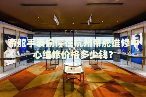 帝舵手表偷停在杭州帝舵維修中心維修價(jià)格多少錢？