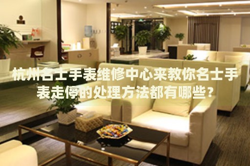 杭州名士手表維修中心來教你名士手表走停的處理方法都有哪些？