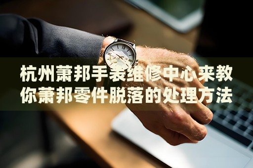 杭州蕭邦手表維修中心來教你蕭邦零件脫落的處理方法都有哪些？