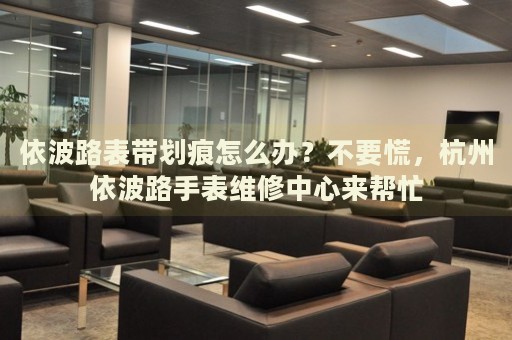 依波路表帶劃痕怎么辦？不要慌，杭州依波路手表維修中心來幫忙