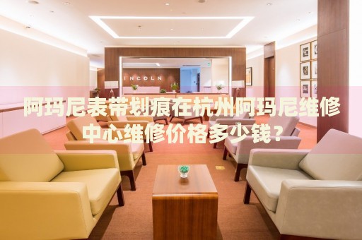 阿瑪尼表帶劃痕在杭州阿瑪尼維修中心維修價(jià)格多少錢？