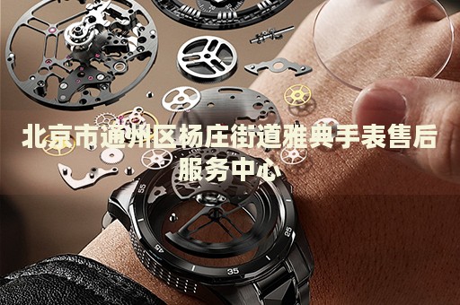 北京市通州區(qū)楊莊街道雅典手表售后服務(wù)中心