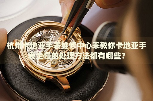 杭州卡地亞手表維修中心來教你卡地亞手表走慢的處理方法都有哪些？