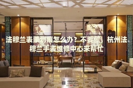 法穆蘭表蒙劃痕怎么辦？不要慌，杭州法穆蘭手表維修中心來幫忙