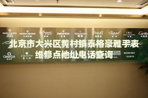 北京市大興區(qū)黃村鎮(zhèn)泰格豪雅手表維修點地址電話查詢