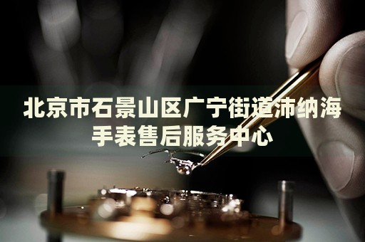 北京市石景山區(qū)廣寧街道沛納海手表售后服務(wù)中心