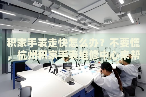 積家手表走快怎么辦？不要慌，杭州積家手表維修中心來幫忙