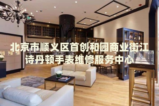 北京市順義區(qū)首創(chuàng)和園商業(yè)街江詩丹頓手表維修服務(wù)中心