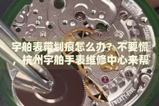 宇舶表帶劃痕怎么辦？不要慌，杭州宇舶手表維修中心來幫忙