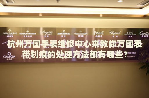 杭州萬國手表維修中心來教你萬國表帶劃痕的處理方法都有哪些？