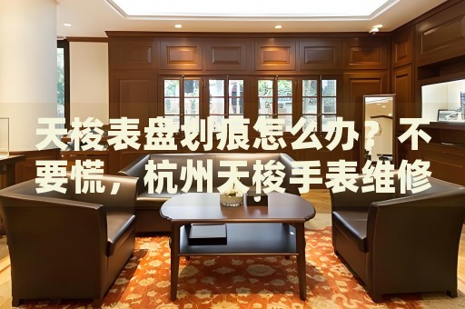 天梭表盤劃痕怎么辦？不要慌，杭州天梭手表維修中心來幫忙