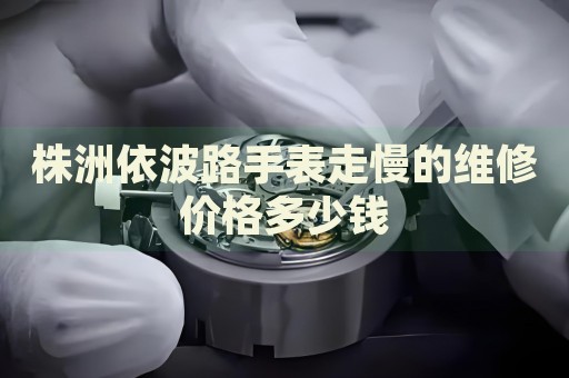 株洲依波路手表走慢的維修價(jià)格多少錢