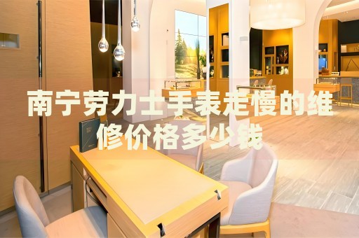 南寧勞力士手表走慢的維修價(jià)格多少錢