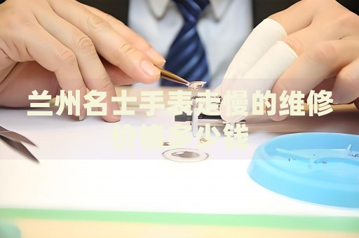 蘭州名士手表走慢的維修價(jià)格多少錢