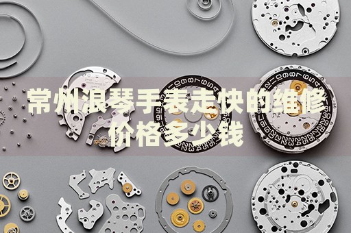 常州浪琴手表走快的維修價(jià)格多少錢