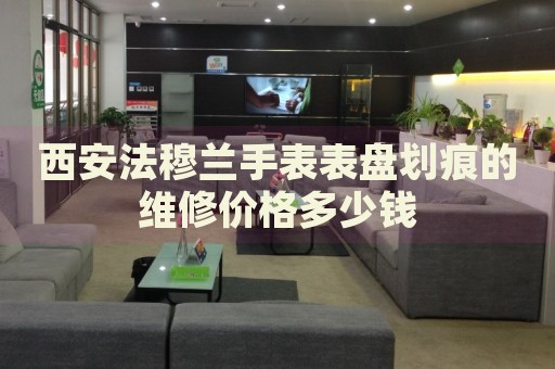 西安法穆蘭手表表盤劃痕的維修價(jià)格多少錢