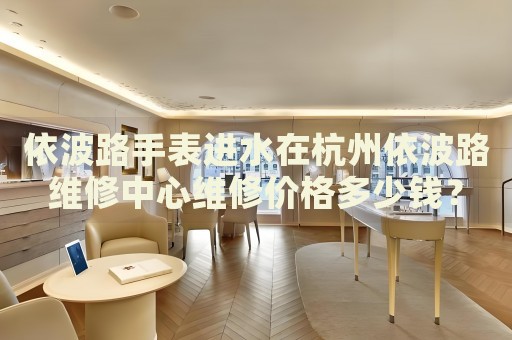 依波路手表進(jìn)水在杭州依波路維修中心維修價(jià)格多少錢？