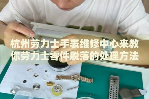 杭州勞力士手表維修中心來教你勞力士零件脫落的處理方法都有哪些？