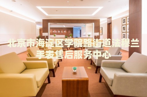 北京市海淀區(qū)學(xué)院路街道法穆蘭手表售后服務(wù)中心