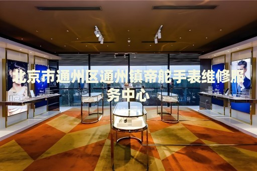 北京市通州區(qū)通州鎮(zhèn)帝舵手表維修服務(wù)中心