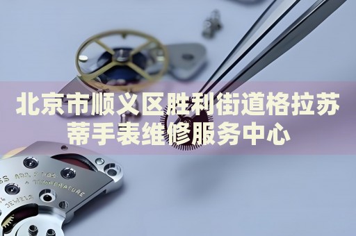 北京市順義區(qū)勝利街道格拉蘇蒂手表維修服務(wù)中心