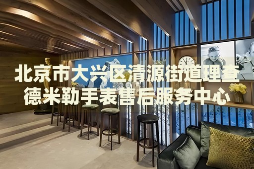 北京市大興區(qū)清源街道理查德米勒手表售后服務(wù)中心