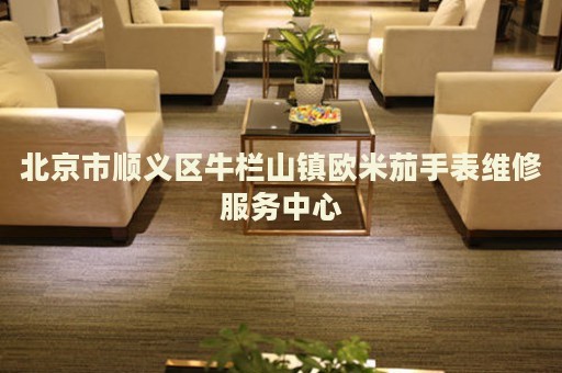 北京市順義區(qū)牛欄山鎮(zhèn)歐米茄手表維修服務(wù)中心