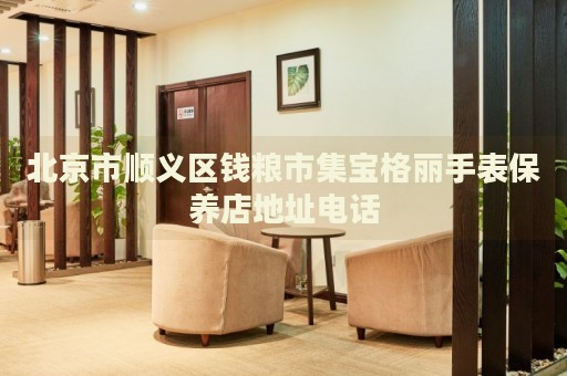 北京市順義區(qū)錢糧市集寶格麗手表保養(yǎng)店地址電話