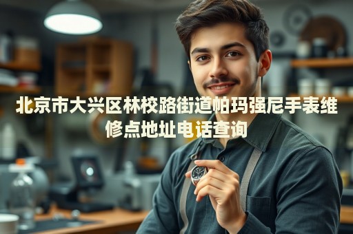 北京市大興區(qū)林校路街道帕瑪強(qiáng)尼手表維修點(diǎn)地址電話查詢