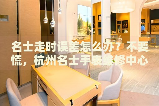 名士走時誤差怎么辦？不要慌，杭州名士手表維修中心來幫忙
