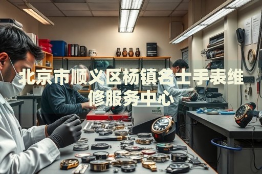 北京市順義區(qū)楊鎮(zhèn)名士手表維修服務(wù)中心