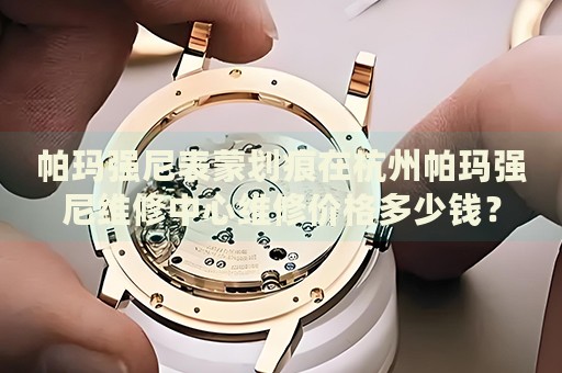 帕瑪強(qiáng)尼表蒙劃痕在杭州帕瑪強(qiáng)尼維修中心維修價格多少錢？