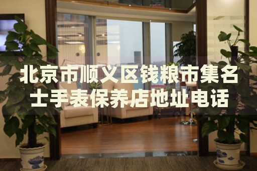 北京市順義區(qū)錢糧市集名士手表保養(yǎng)店地址電話