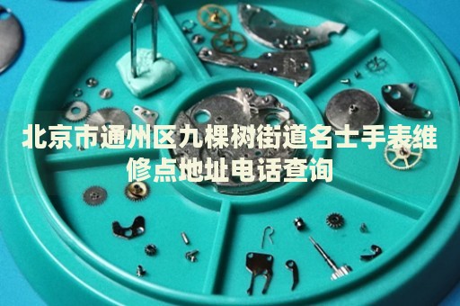 北京市通州區(qū)九棵樹街道名士手表維修點地址電話查詢