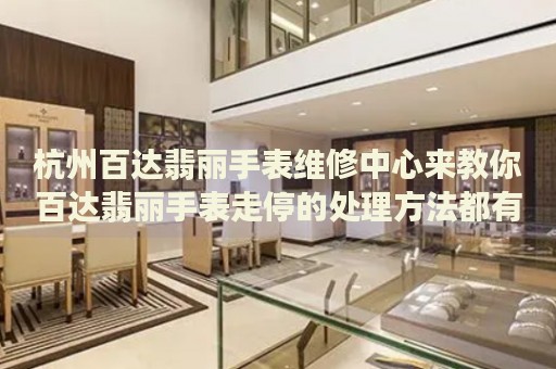 杭州百達(dá)翡麗手表維修中心來(lái)教你百達(dá)翡麗手表走停的處理方法都有哪些？